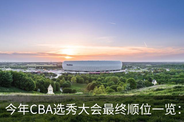 今年CBA选秀大会最终顺位一览：广州江苏宁波前三 辽宁第11