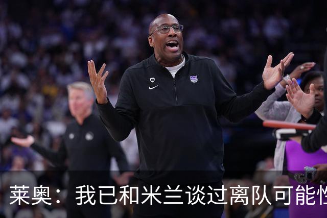 莱奥：我已和米兰谈过离队可能性，会分析各种选择但我尊重米兰