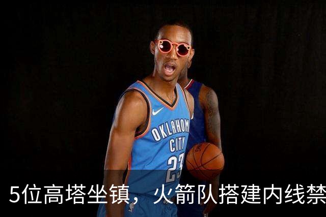 5位高塔坐镇，火箭队搭建内线禁飞区！护筐联盟顶尖，投射需改善